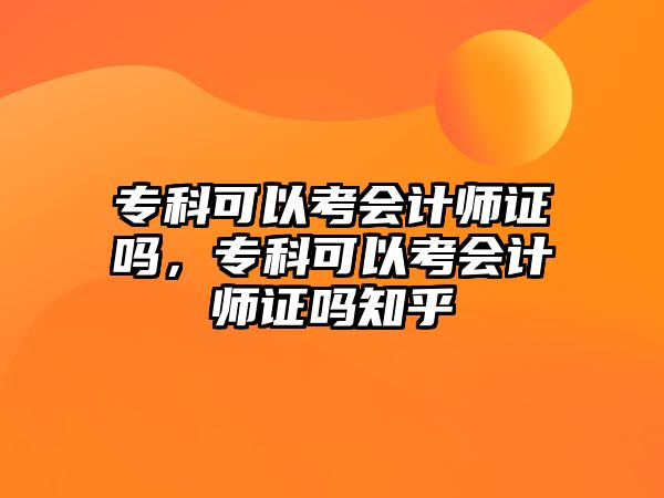 專科可以考會計師證嗎，專科可以考會計師證嗎知乎