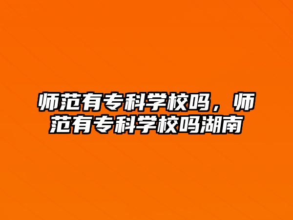 師范有專科學(xué)校嗎，師范有專科學(xué)校嗎湖南