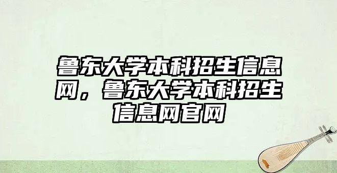 魯東大學本科招生信息網，魯東大學本科招生信息網官網