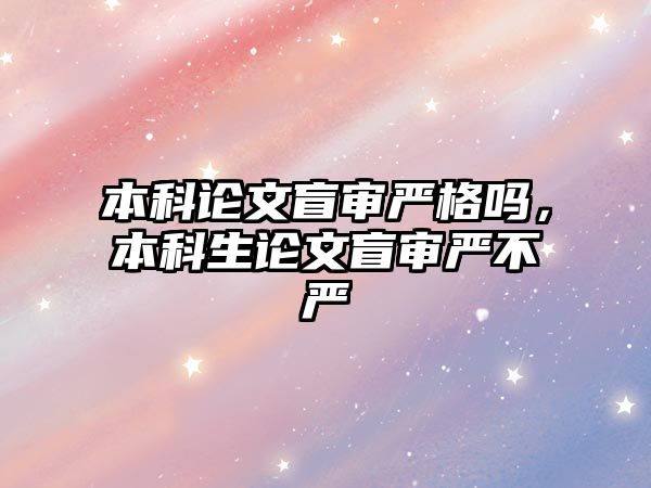 本科論文盲審嚴(yán)格嗎，本科生論文盲審嚴(yán)不嚴(yán)