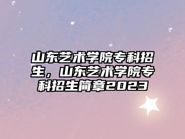 山東藝術學院專科招生，山東藝術學院專科招生簡章2023