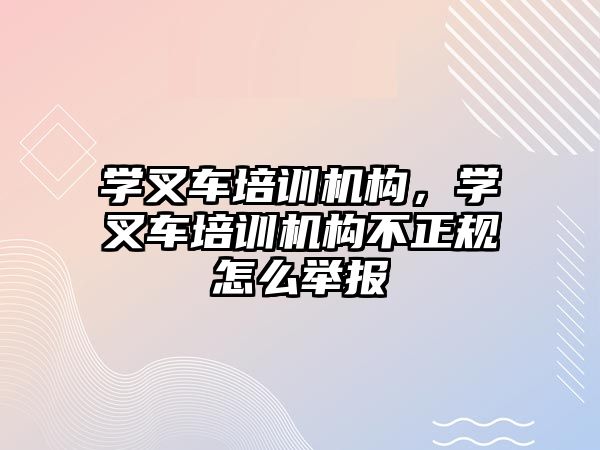 學叉車培訓機構，學叉車培訓機構不正規(guī)怎么舉報