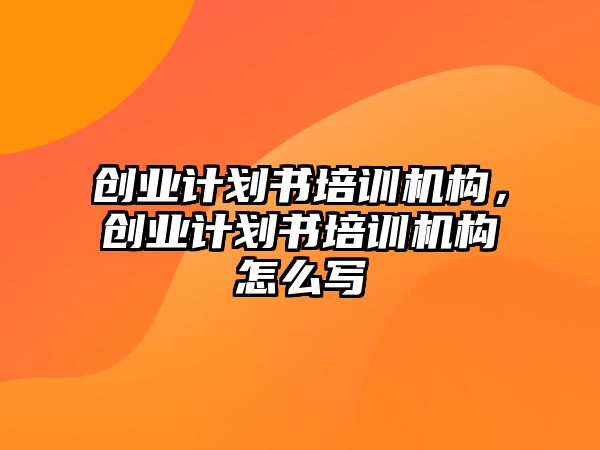 創(chuàng)業(yè)計劃書培訓機構，創(chuàng)業(yè)計劃書培訓機構怎么寫