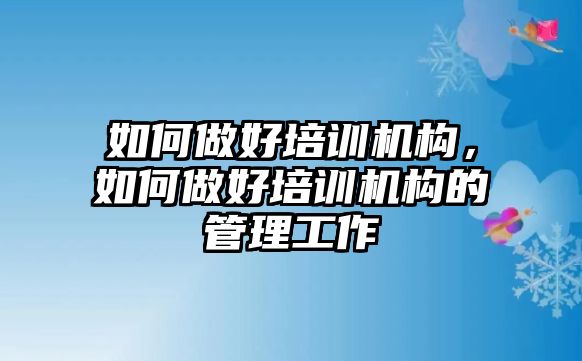 如何做好培訓機構(gòu)，如何做好培訓機構(gòu)的管理工作