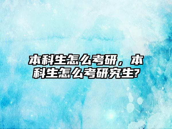 本科生怎么考研，本科生怎么考研究生?