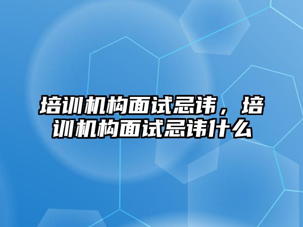 培訓(xùn)機構(gòu)面試忌諱，培訓(xùn)機構(gòu)面試忌諱什么