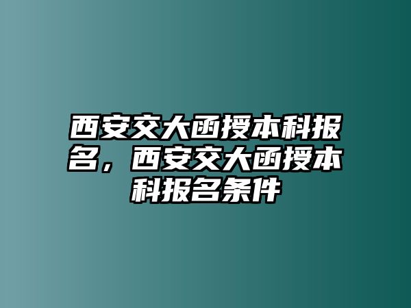 西安交大函授本科報(bào)名，西安交大函授本科報(bào)名條件