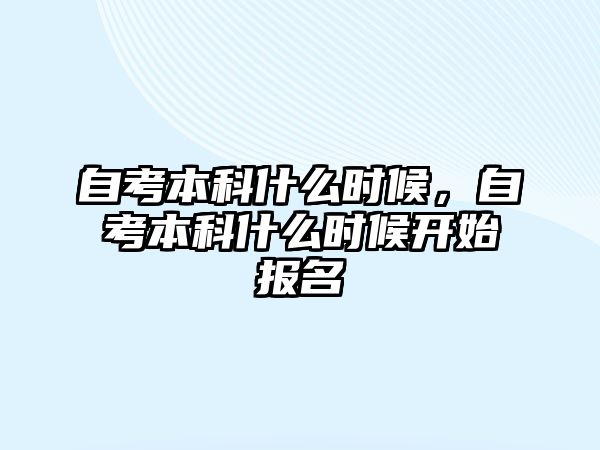 自考本科什么時候，自考本科什么時候開始報名