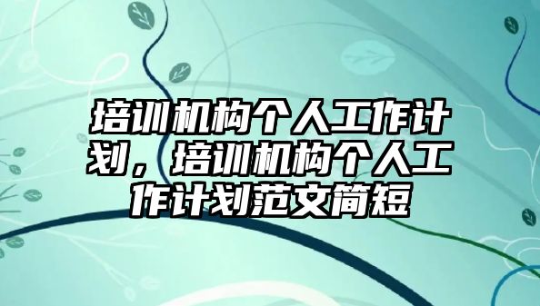 培訓(xùn)機(jī)構(gòu)個人工作計劃，培訓(xùn)機(jī)構(gòu)個人工作計劃范文簡短