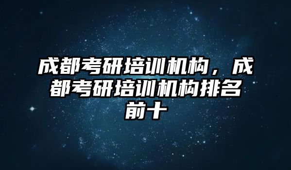 成都考研培訓機構(gòu)，成都考研培訓機構(gòu)排名前十