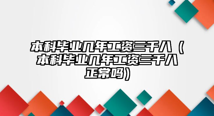 本科畢業(yè)幾年工資三千八（本科畢業(yè)幾年工資三千八正常嗎）