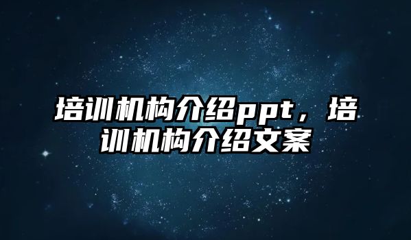 培訓(xùn)機(jī)構(gòu)介紹ppt，培訓(xùn)機(jī)構(gòu)介紹文案