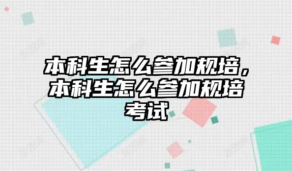 本科生怎么參加規(guī)培，本科生怎么參加規(guī)培考試