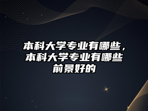 本科大學(xué)專業(yè)有哪些，本科大學(xué)專業(yè)有哪些前景好的