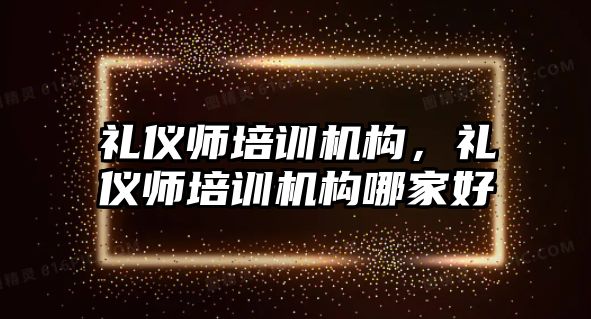 禮儀師培訓(xùn)機構(gòu)，禮儀師培訓(xùn)機構(gòu)哪家好