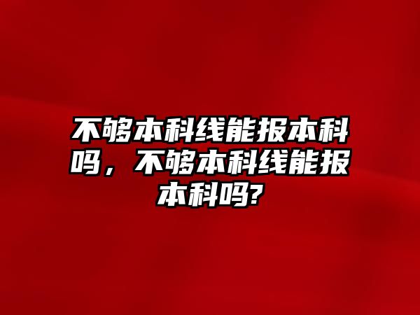 不夠本科線能報本科嗎，不夠本科線能報本科嗎?