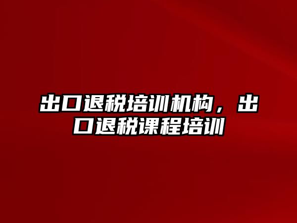 出口退稅培訓(xùn)機構(gòu)，出口退稅課程培訓(xùn)