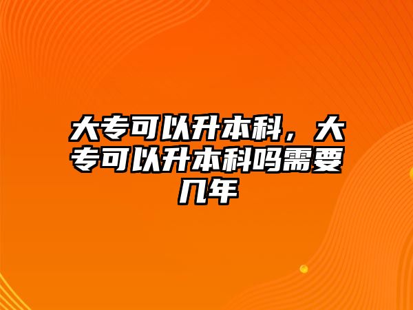 大專可以升本科，大專可以升本科嗎需要幾年