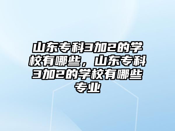 山東專科3加2的學(xué)校有哪些，山東專科3加2的學(xué)校有哪些專業(yè)