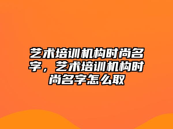 藝術(shù)培訓(xùn)機(jī)構(gòu)時(shí)尚名字，藝術(shù)培訓(xùn)機(jī)構(gòu)時(shí)尚名字怎么取