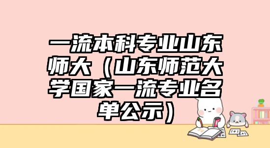 一流本科專業(yè)山東師大（山東師范大學國家一流專業(yè)名單公示）