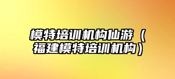 模特培訓機構(gòu)仙游（福建模特培訓機構(gòu)）