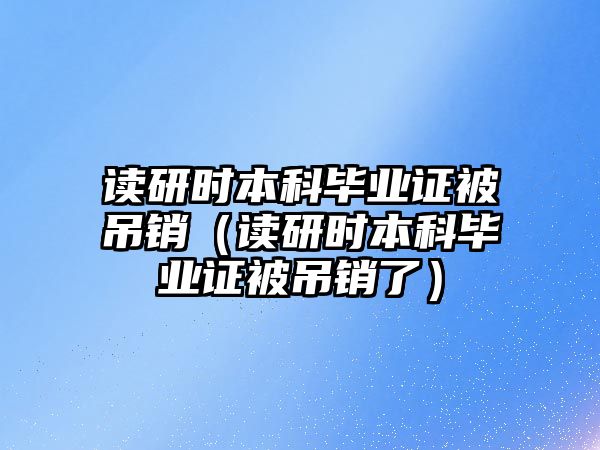 讀研時(shí)本科畢業(yè)證被吊銷（讀研時(shí)本科畢業(yè)證被吊銷了）