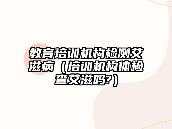 教育培訓(xùn)機構(gòu)檢測艾滋病（培訓(xùn)機構(gòu)體檢查艾滋嗎?）