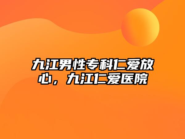 九江男性專科仁愛放心，九江仁愛醫(yī)院