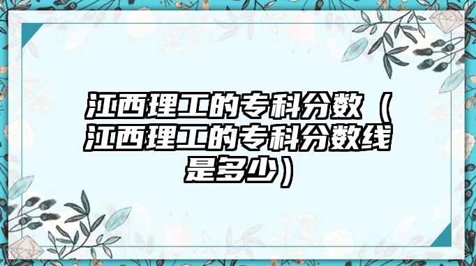 江西理工的專科分?jǐn)?shù)（江西理工的專科分?jǐn)?shù)線是多少）