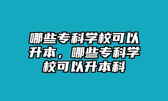 哪些專科學(xué)校可以升本，哪些專科學(xué)校可以升本科