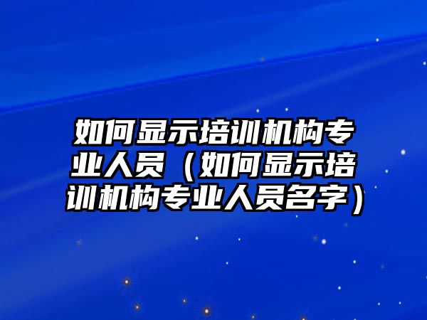 如何顯示培訓(xùn)機(jī)構(gòu)專業(yè)人員（如何顯示培訓(xùn)機(jī)構(gòu)專業(yè)人員名字）