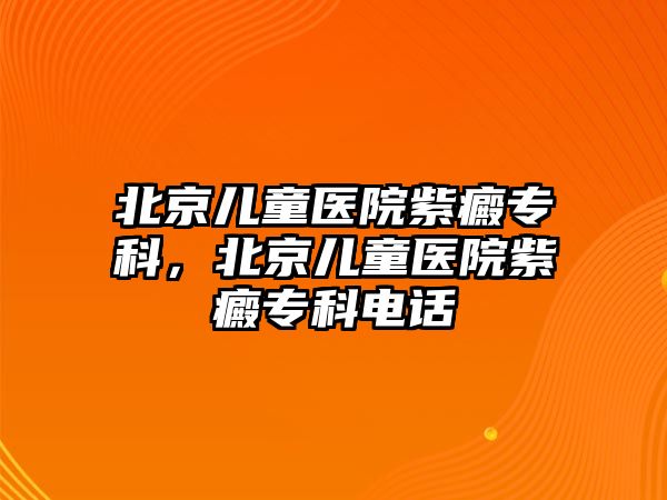 北京兒童醫(yī)院紫癜專科，北京兒童醫(yī)院紫癜專科電話