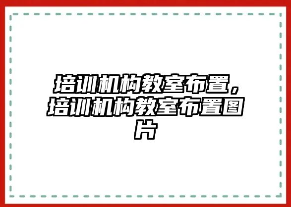 培訓(xùn)機(jī)構(gòu)教室布置，培訓(xùn)機(jī)構(gòu)教室布置圖片