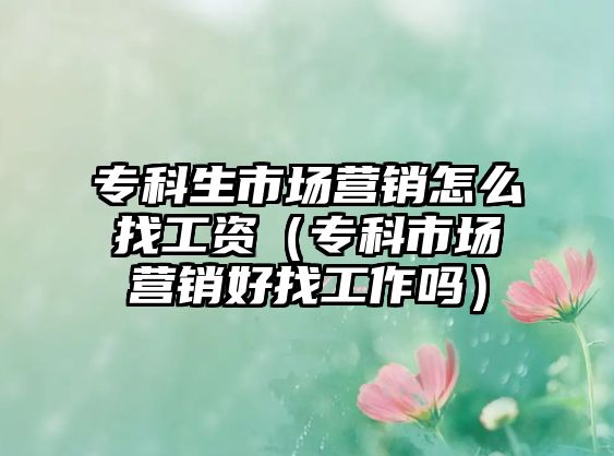 專科生市場(chǎng)營(yíng)銷怎么找工資（專科市場(chǎng)營(yíng)銷好找工作嗎）