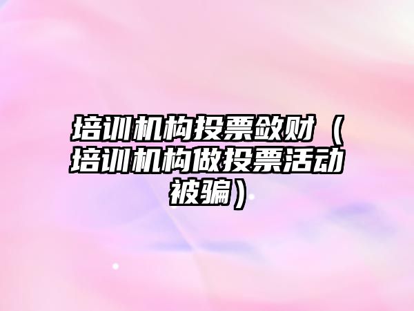 培訓機構投票斂財（培訓機構做投票活動被騙）