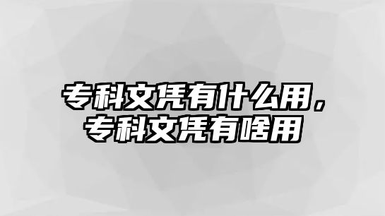 專科文憑有什么用，專科文憑有啥用