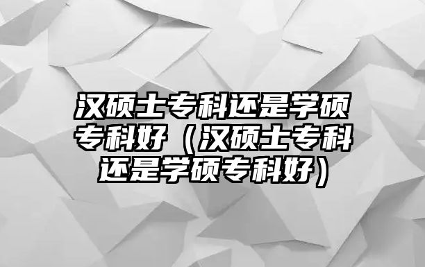 漢碩士專科還是學碩專科好（漢碩士專科還是學碩專科好）