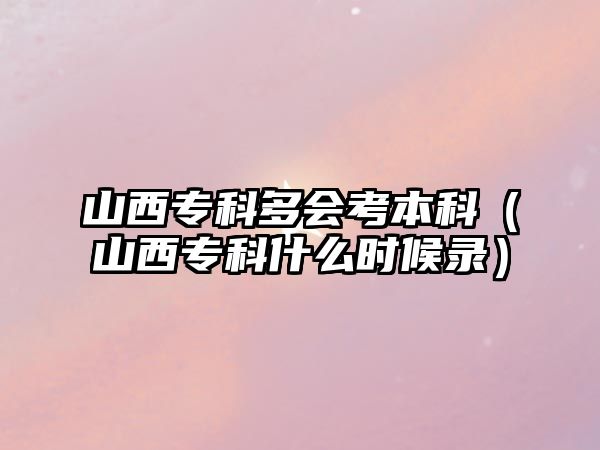 山西專科多會(huì)考本科（山西專科什么時(shí)候錄）