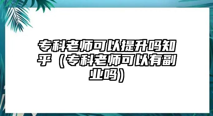 專科老師可以提升嗎知乎（專科老師可以有副業(yè)嗎）