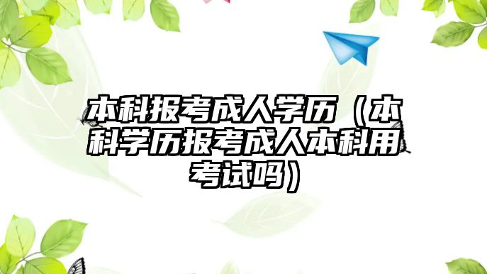 本科報(bào)考成人學(xué)歷（本科學(xué)歷報(bào)考成人本科用考試嗎）