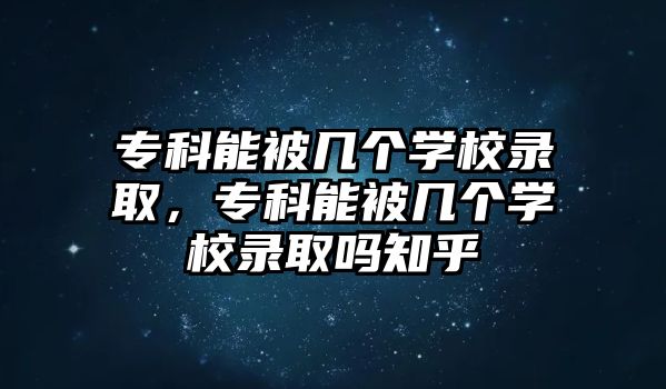 專科能被幾個學校錄取，專科能被幾個學校錄取嗎知乎