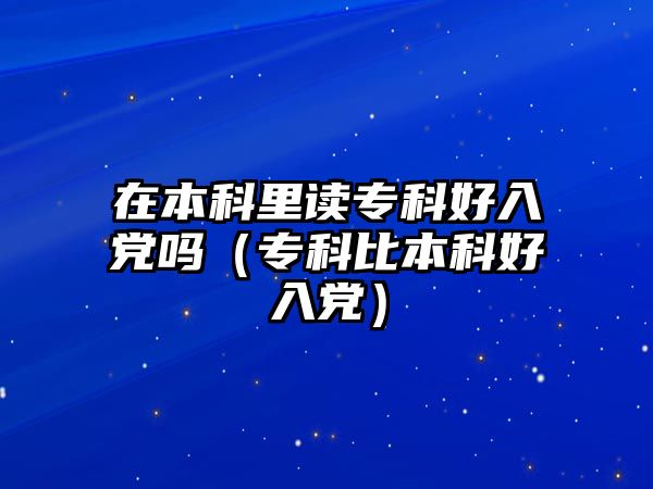 在本科里讀專科好入黨嗎（專科比本科好入黨）