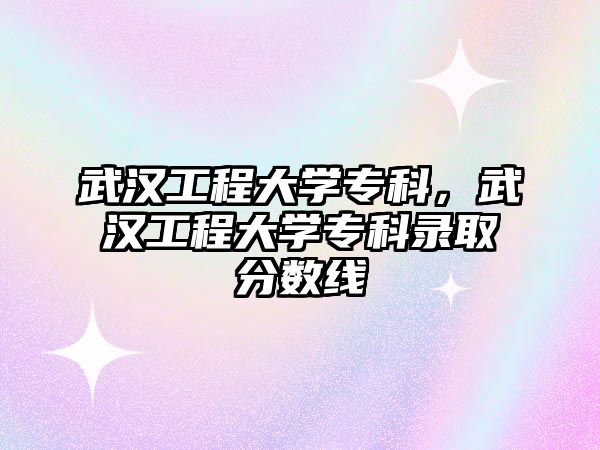 武漢工程大學(xué)專科，武漢工程大學(xué)專科錄取分?jǐn)?shù)線