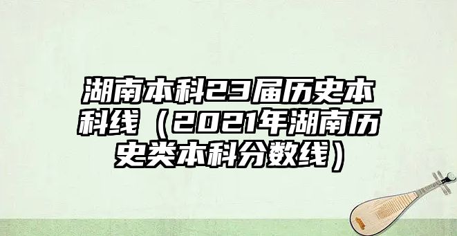 湖南本科23屆歷史本科線（2021年湖南歷史類本科分?jǐn)?shù)線）