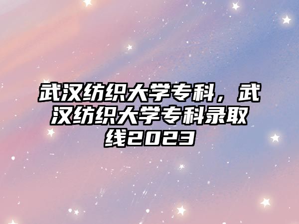 武漢紡織大學(xué)專科，武漢紡織大學(xué)專科錄取線2023