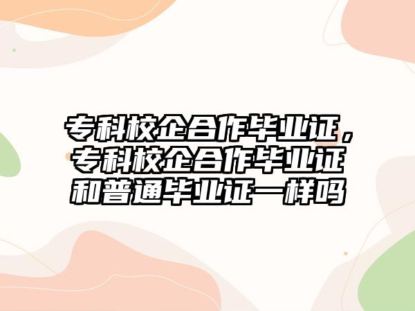 專科校企合作畢業(yè)證，專科校企合作畢業(yè)證和普通畢業(yè)證一樣嗎