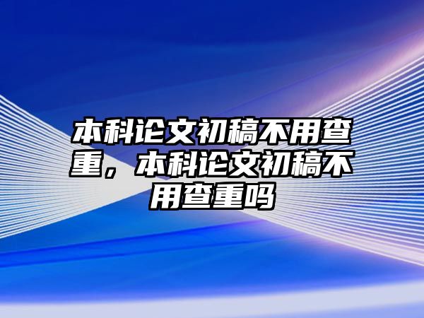 本科論文初稿不用查重，本科論文初稿不用查重嗎