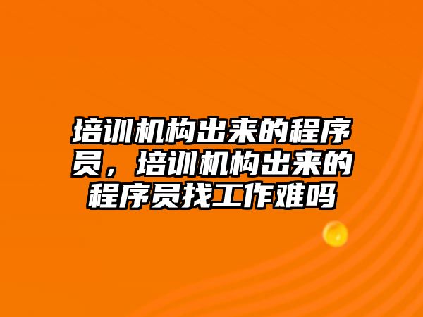 培訓機構(gòu)出來的程序員，培訓機構(gòu)出來的程序員找工作難嗎