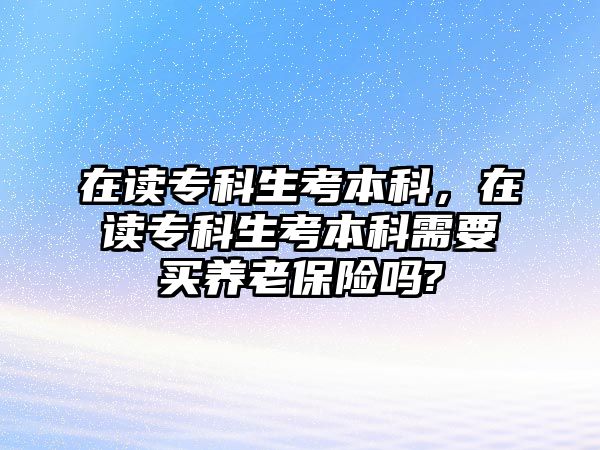 在讀專科生考本科，在讀專科生考本科需要買養(yǎng)老保險嗎?